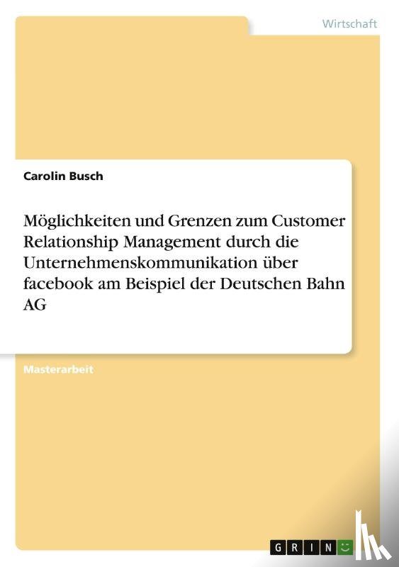 Busch, Carolin - Möglichkeiten und Grenzen zum Customer Relationship Management durch die Unternehmenskommunikation über facebook am Beispiel der Deutschen Bahn AG