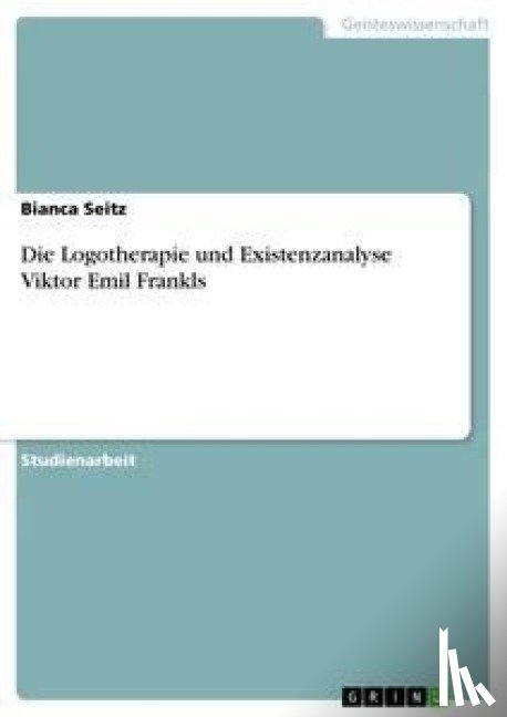 Seitz, Bianca - Die Logotherapie und Existenzanalyse Viktor Emil Frankls