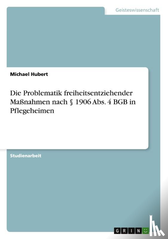 Hubert, Michael - Die Problematik freiheitsentziehender Massnahmen nach 1906 Abs. 4 BGB in Pflegeheimen