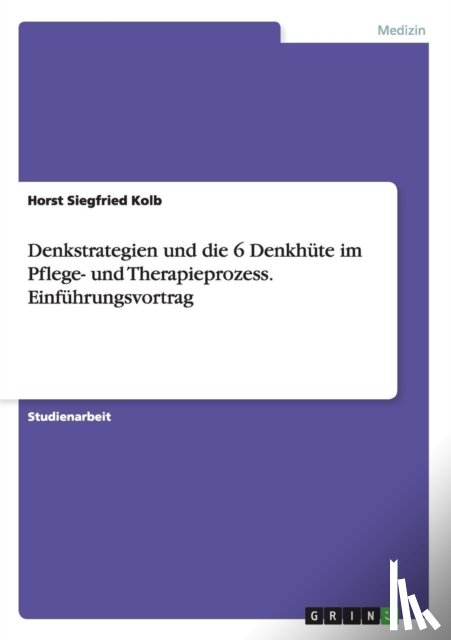 Kolb, Horst Siegfried - Denkstrategien und die 6 Denkhute im Pflege- und Therapieprozess. Einfuhrungsvortrag