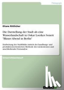 Rittlicher, Eliane - Die Darstellung der Stadt als eine Wasserlandschaft in Oskar Loerkes Sonett "Blauer Abend in Berlin"