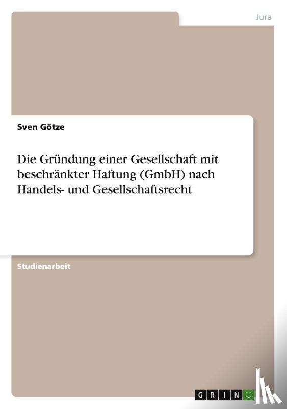Goetze, Sven - Die Grundung einer Gesellschaft mit beschrankter Haftung (GmbH) nach Handels- und Gesellschaftsrecht