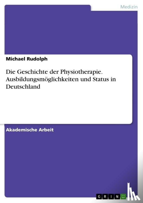 Rudolph, Michael - Die Geschichte der Physiotherapie. Ausbildungsmöglichkeiten und Status in Deutschland