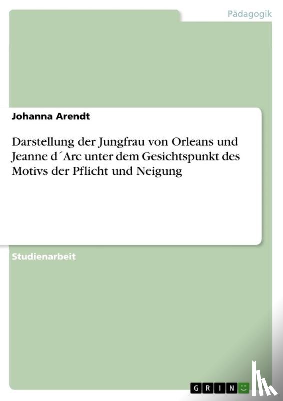 Arendt, Johanna - Darstellung der Jungfrau von Orleans und Jeanne dArc unter dem Gesichtspunkt des Motivs der Pflicht und Neigung