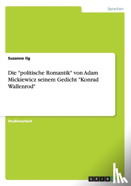 Ilg, Susanne - Die politische Romantik von Adam Mickiewicz seinem Gedicht Konrad Wallenrod