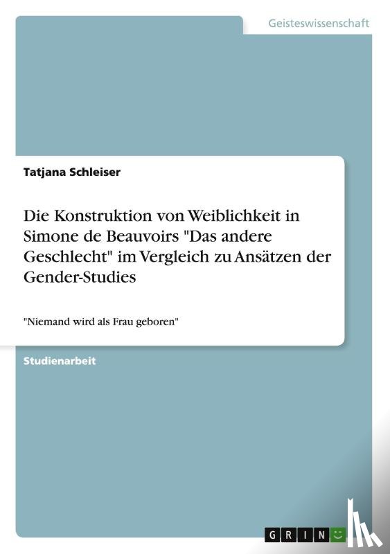 Schleiser, Tatjana - Die Konstruktion von Weiblichkeit in Simone de Beauvoirs Das andere Geschlecht im Vergleich zu Ansatzen der Gender-Studies