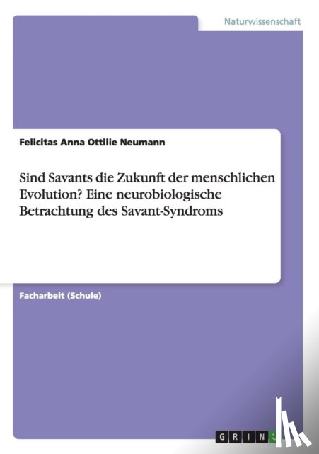 Neumann, Felicitas Anna Ottilie - Sind Savants die Zukunft der menschlichen Evolution? Eine neurobiologische Betrachtung des Savant-Syndroms