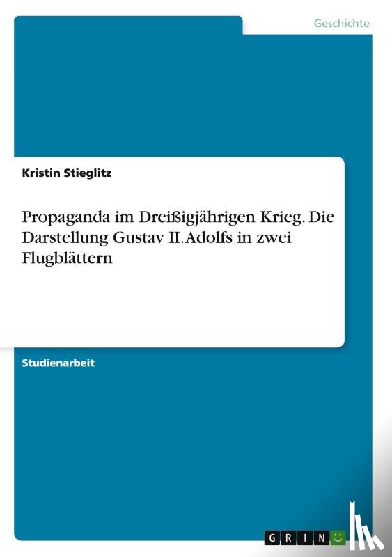 Stieglitz, Kristin - Propaganda im Dreissigjahrigen Krieg. Die Darstellung Gustav II. Adolfs in zwei Flugblattern