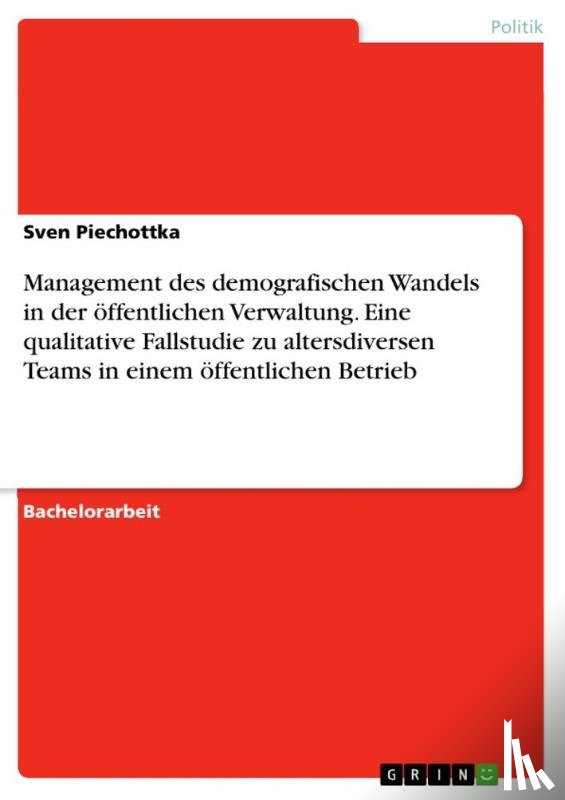 Piechottka, Sven - Management des demografischen Wandels in der oeffentlichen Verwaltung. Eine qualitative Fallstudie zu altersdiversen Teams in einem oeffentlichen Betrieb