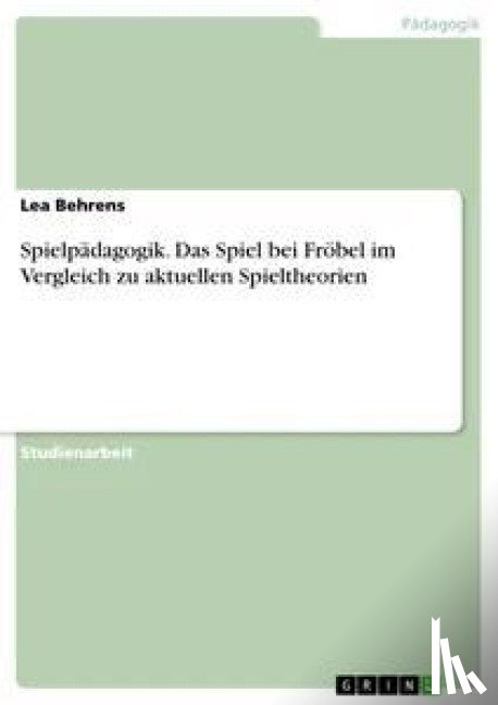 Behrens, Lea - Spielpadagogik. Das Spiel bei Froebel im Vergleich zu aktuellen Spieltheorien