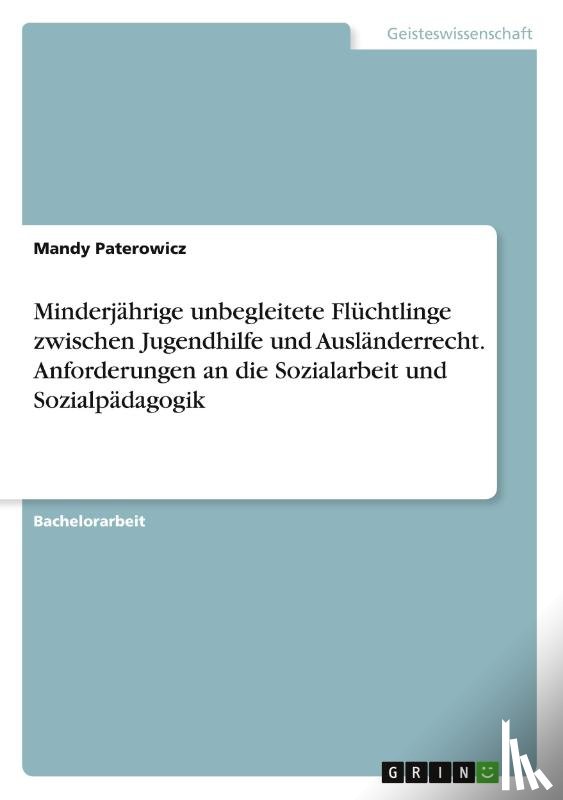 Paterowicz, Mandy - Minderjahrige unbegleitete Fluchtlinge zwischen Jugendhilfe und Auslanderrecht. Anforderungen an die Sozialarbeit und Sozialpadagogik