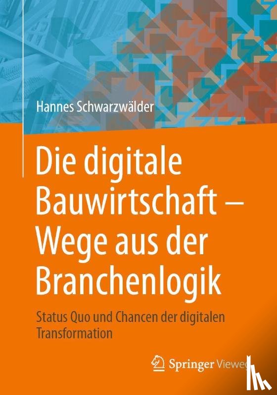 Schwarzwälder, Hannes - Die digitale Bauwirtschaft - Wege aus der Branchenlogik