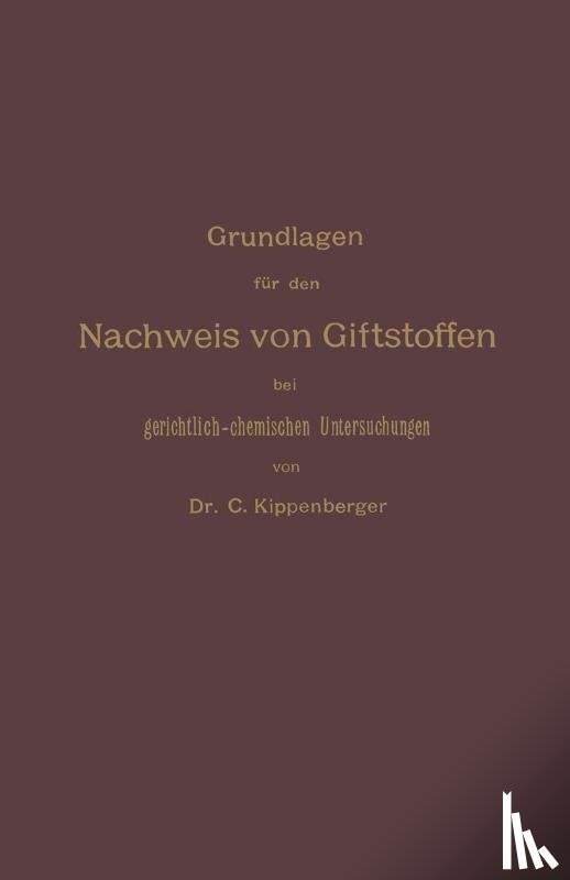 Carl Kippenberger - Grundlagen Fur Den Nachweis Von Giftstoffen Bei Gerichtlich-Chemischen Untersuchungen. Fur Chemiker, Pharmazeuten Und Mediziner