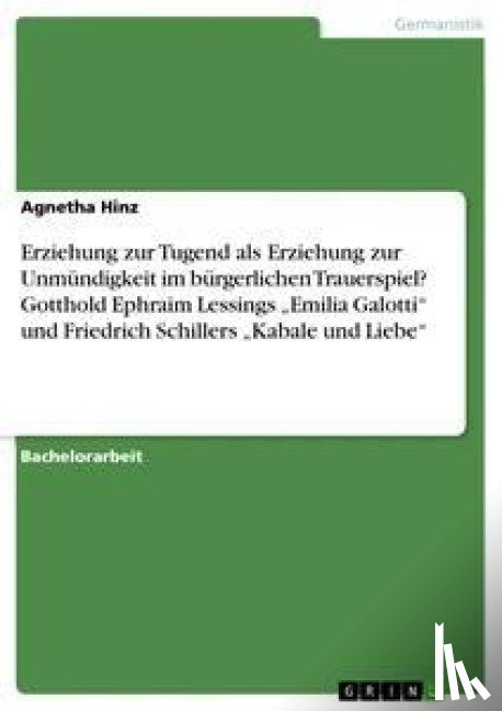 Agnetha Hinz - Erziehung Zur Tugend ALS Erziehung Zur Unmundigkeit Im Burgerlichen Trauerspiel? Gotthold Ephraim Lessings "Emilia Galotti Und Friedrich Schillers "Kabale Und Liebe