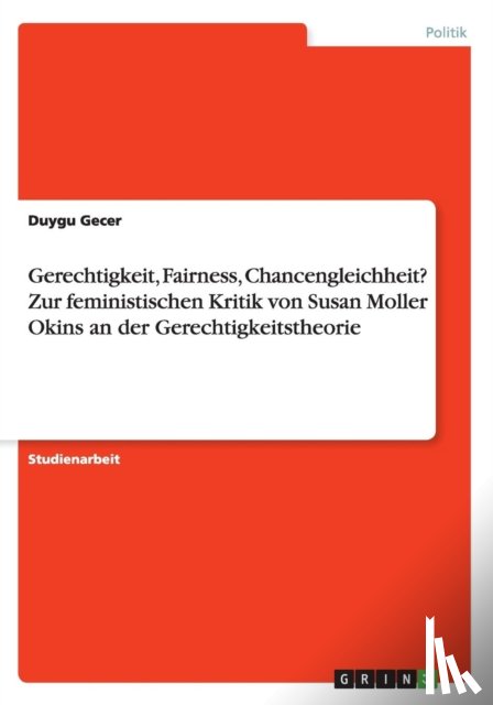 Gecer, Duygu - Gerechtigkeit, Fairness, Chancengleichheit? Zur feministischen Kritik von Susan Moller Okins an der Gerechtigkeitstheorie