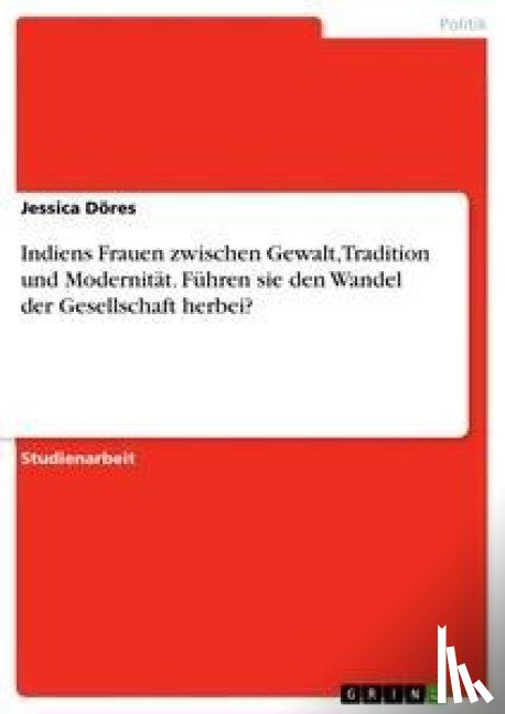 Doeres, Jessica - Indiens Frauen zwischen Gewalt, Tradition und Modernitat. Fuhren sie den Wandel der Gesellschaft herbei?