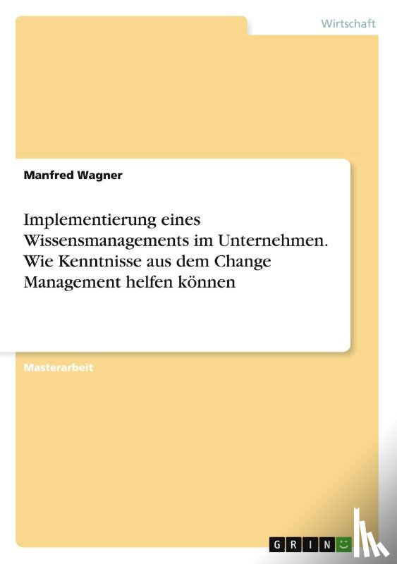 Wagner, Manfred - Implementierung eines Wissensmanagements im Unternehmen. Wie Kenntnisse aus dem Change Management helfen koennen