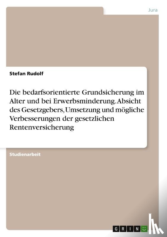 Rudolf, Stefan - Die bedarfsorientierte Grundsicherung im Alter und bei Erwerbsminderung. Absicht des Gesetzgebers, Umsetzung und moegliche Verbesserungen der gesetzlichen Rentenversicherung