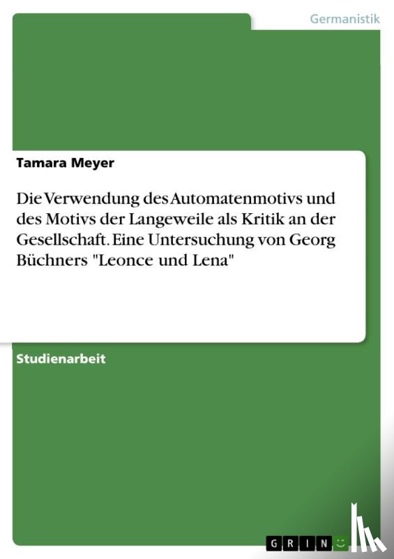 Meyer, Tamara - Die Verwendung des Automatenmotivs und des Motivs der Langeweile als Kritik an der Gesellschaft. Eine Untersuchung von Georg Büchners "Leonce und Lena"
