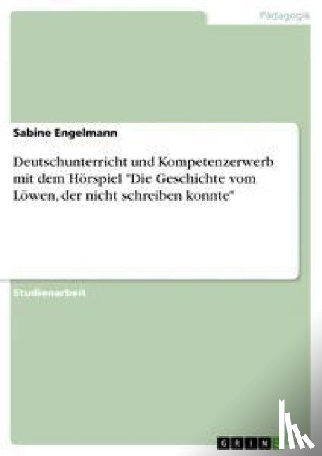 Engelmann, Sabine - Deutschunterricht und Kompetenzerwerb mit dem Hörspiel "Die Geschichte vom Löwen, der nicht schreiben konnte"