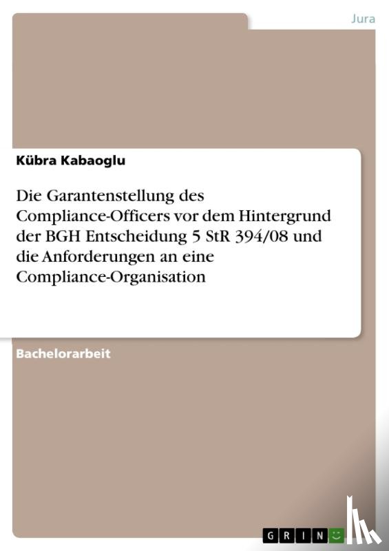 Kabaoglu, Kübra - Die Garantenstellung des Compliance-Officers vor dem Hintergrund der BGH Entscheidung 5 StR 394/08 und die Anforderungen an eine Compliance-Organisation