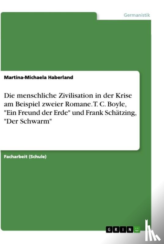 Haberland, Martina-Michaela - Die menschliche Zivilisation in der Krise am Beispiel zweier Romane. T. C. Boyle, "Ein Freund der Erde" und Frank Schätzing, "Der Schwarm"