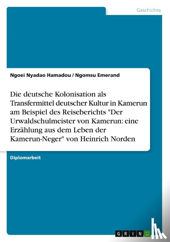 Hamadou, Ngoei Nyadao, Emerand, Ngomsu - Die deutsche Kolonisation als Transfermittel deutscher Kultur in Kamerun am Beispiel des Reiseberichts "Der Urwaldschulmeister von Kamerun: eine Erzählung aus dem Leben der Kamerun-Neger" von Heinrich Norden