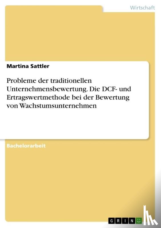 Sattler, Martina - Probleme der traditionellen Unternehmensbewertung. Die DCF- und Ertragswertmethode bei der Bewertung von Wachstumsunternehmen