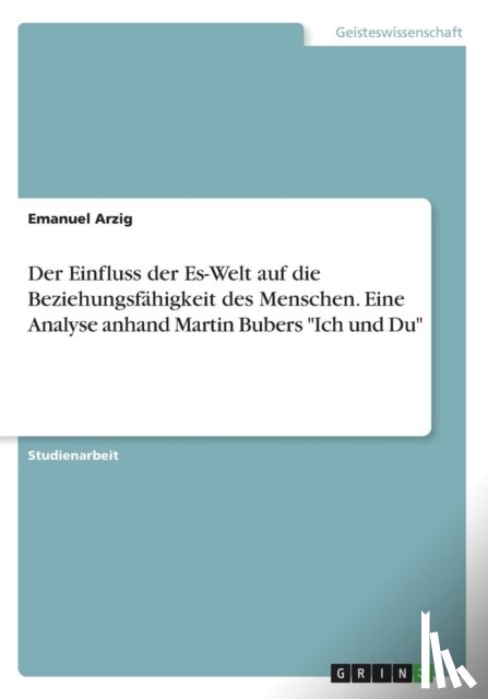 Arzig, Emanuel - Der Einfluss der Es-Welt auf die Beziehungsfähigkeit des Menschen. Eine Analyse anhand Martin Bubers "Ich und Du"