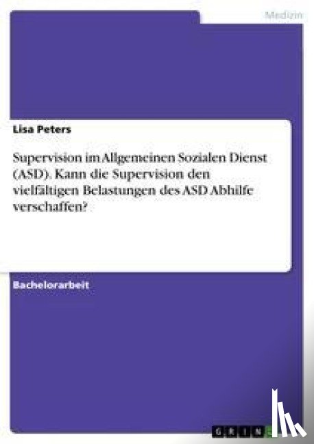 Peters, Lisa - Supervision im Allgemeinen Sozialen Dienst (ASD). Kann die Supervision den vielfältigen Belastungen des ASD Abhilfe verschaffen?