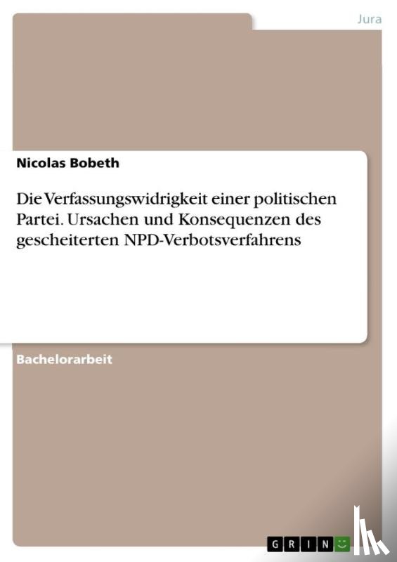 Bobeth, Nicolas - Die Verfassungswidrigkeit einer politischen Partei. Ursachen und Konsequenzen des gescheiterten NPD-Verbotsverfahrens
