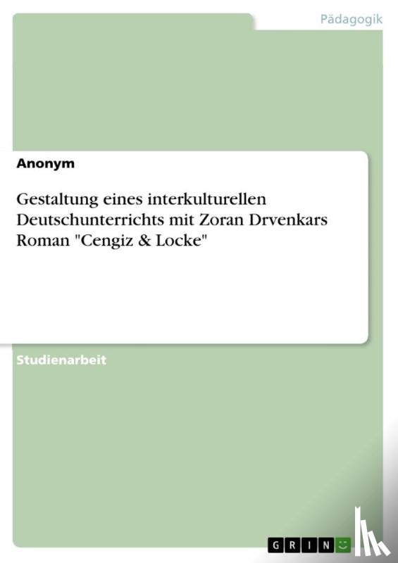 Anonymous - Gestaltung eines interkulturellen Deutschunterrichts mit Zoran Drvenkars Roman "Cengiz & Locke"