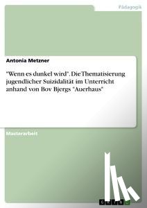 Metzner, Antonia - "Wenn es dunkel wird". Die Thematisierung jugendlicher Suizidalität im Unterricht anhand von Bov Bjergs "Auerhaus"