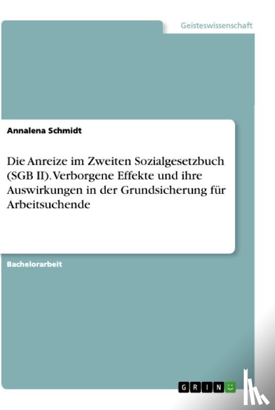Schmidt, Annalena - Die Anreize im Zweiten Sozialgesetzbuch (SGB II). Verborgene Effekte und ihre Auswirkungen in der Grundsicherung für Arbeitsuchende