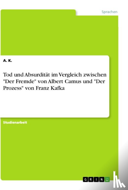 K., A. - Tod und Absurdität im Vergleich zwischen "Der Fremde" von Albert Camus und "Der Prozess" von Franz Kafka