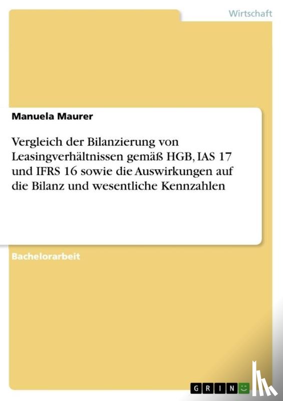 Maurer, Manuela - Vergleich der Bilanzierung von Leasingverhältnissen gemäß HGB, IAS 17 und IFRS 16 sowie die Auswirkungen auf die Bilanz und wesentliche Kennzahlen