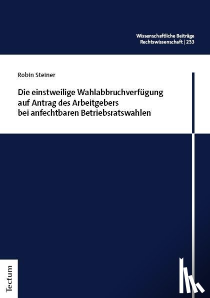 Steiner, Robin - Die einstweilige Wahlabbruchverfügung auf Antrag des Arbeitgebers bei anfechtbaren Betriebsratswahlen