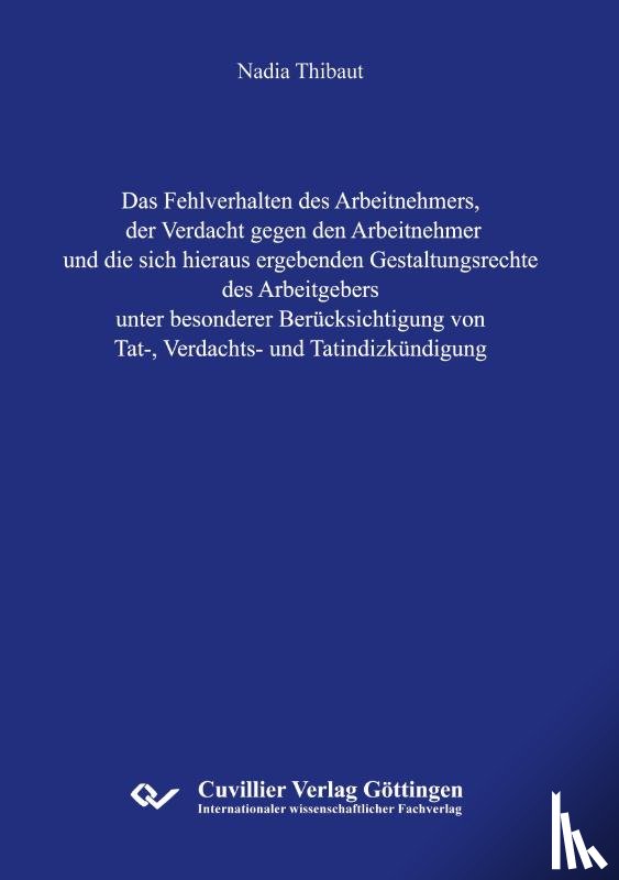 Thibaut, Nadia - Das Fehlverhalten des Arbeitnehmers, der Verdacht gegen den Arbeitnehmer und die sich hieraus ergebenden Gestaltungsrechte des Arbeitgebers unter besonderer Berücksichtigung von Tat-, Verdachts- und Tatindizkündigung