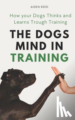Reed, Aiden - The Dogs Mind in Training: How your Dogs Thinks and Learns Trough Training