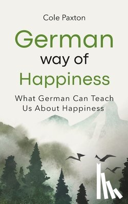 Paxton, Cole - German Way of Happiness: What German Can Teach Us About Happiness