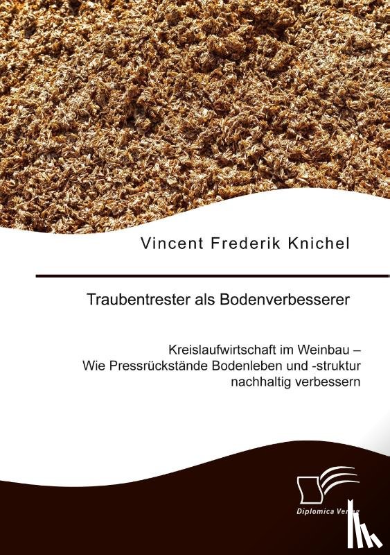 Knichel, Vincent Frederik - Traubentrester als Bodenverbesserer. Kreislaufwirtschaft im Weinbau - Wie Pressrückstände Bodenleben und -struktur nachhaltig verbessern