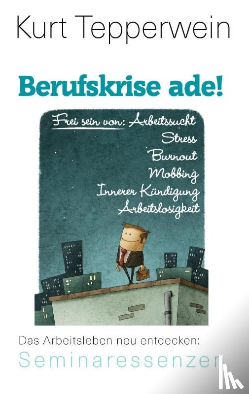 Tepperwein, Kurt - Berufskrise ade! - Frei sein von Arbeitssucht, Stress, Burnout, Mobbing, Innerer Kündigung und Arbeitslosigkeit