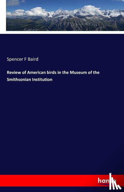 Baird, Spencer F - Review of American birds in the Museum of the Smithsonian Institution