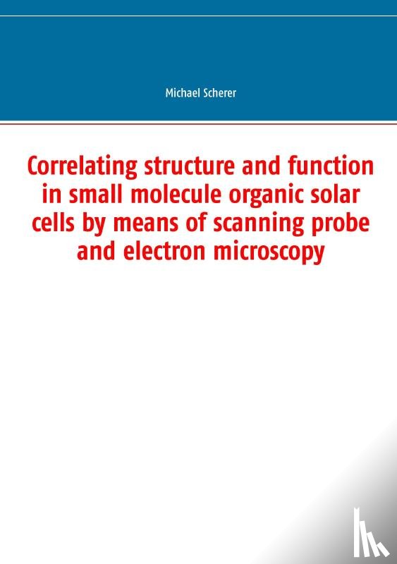 Scherer, Michael - Correlating structure and function in small molecule organic solar cells by means of scanning probe and electron microscopy