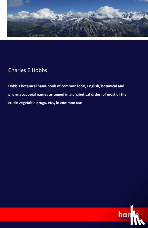 Hobbs, Charles E - Hobb's botanical hand-book of common local, English, botanical and pharmacopoeial names arranged in alphabetical order, of most of the crude vegetable drugs, etc., in common use