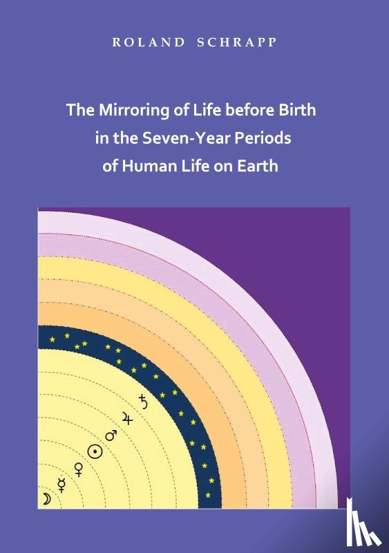 Schrapp, Roland - The Mirroring of Life before Birth in the Seven-Year Periods of Human Life on Earth