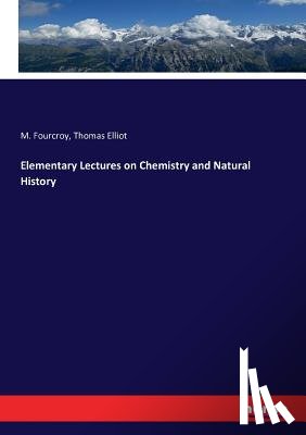 Fourcroy, M, Elliot, Thomas - Elementary Lectures on Chemistry and Natural History