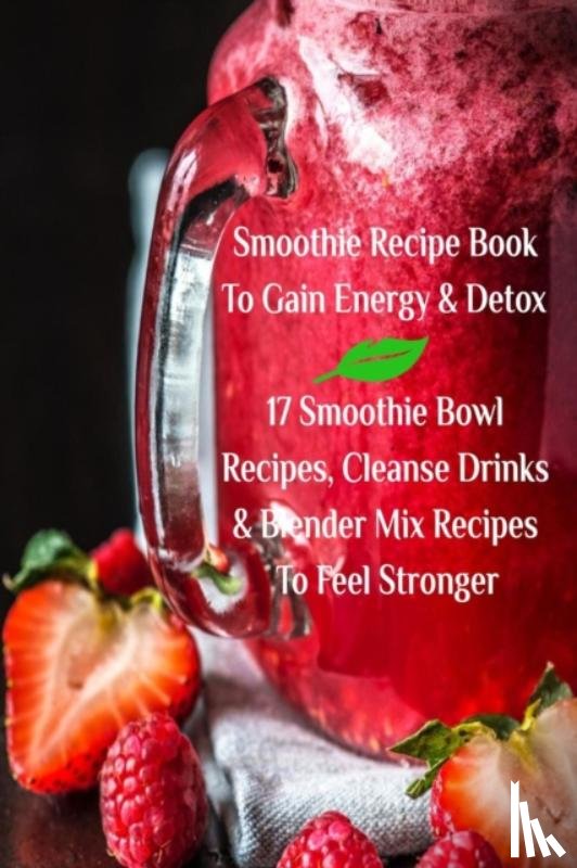 Baltimoore, Juliana - Smoothie Recipe Book To Gain Energy & Detox 17 Smoothie Bowl Recipes, Cleanse Drinks & Blender Mix Recipes To Feel Stronger
