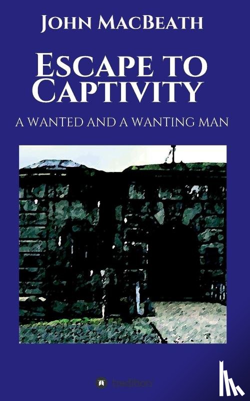 Macbeath, John (University of Cambridge UK) - Escape to Captivity A WANTED AND A WANTING MAN