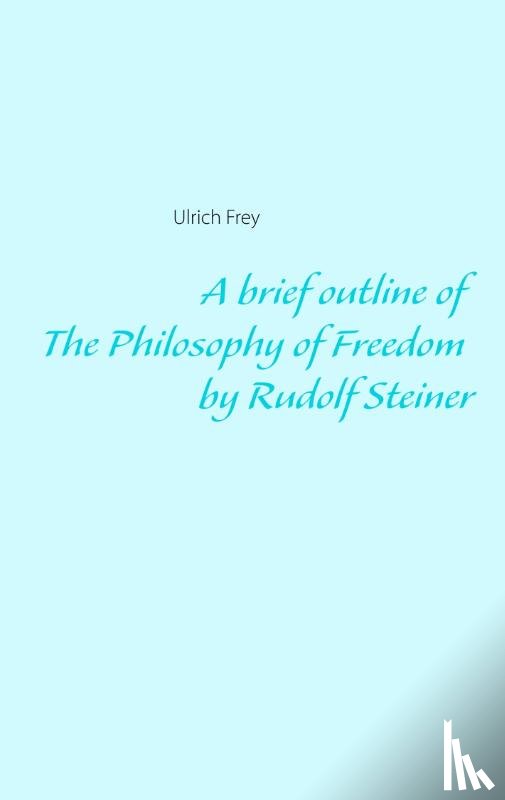 Frey, Ulrich - A brief outline of The Philosophy of Freedom by Rudolf Steiner